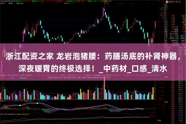 浙江配资之家 龙岩泡猪腰：药膳汤底的补肾神器，深夜暖胃的终极选择！_中药材_口感_清水