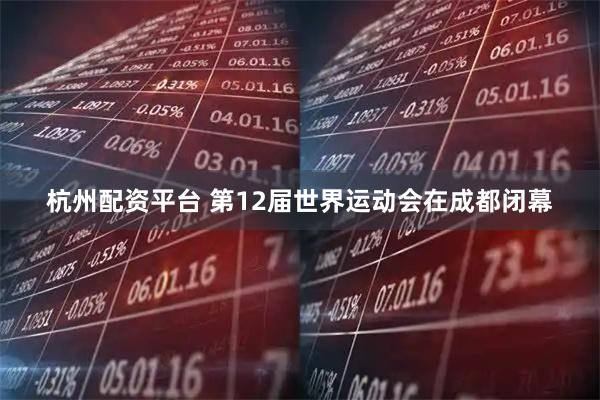 杭州配资平台 第12届世界运动会在成都闭幕