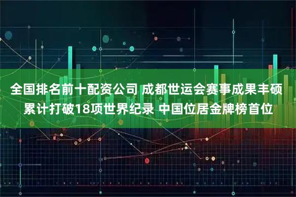 全国排名前十配资公司 成都世运会赛事成果丰硕 累计打破18项世界纪录 中国位居金牌榜首位