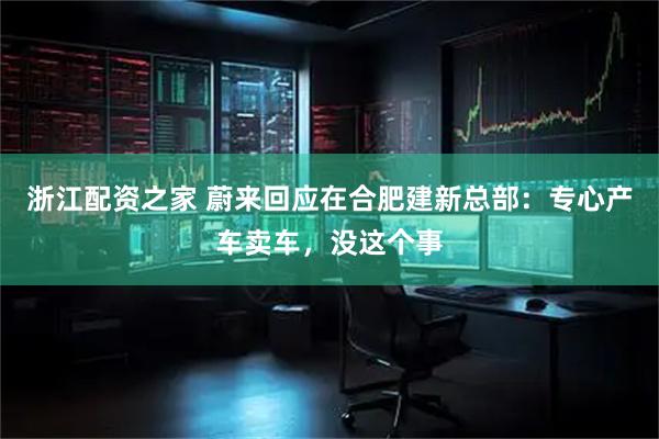 浙江配资之家 蔚来回应在合肥建新总部：专心产车卖车，没这个事