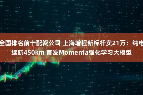 全国排名前十配资公司 上海增程新标杆卖21万：纯电续航450km 首发Momenta强化学习大模型