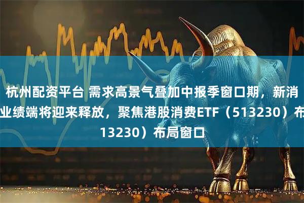杭州配资平台 需求高景气叠加中报季窗口期，新消费个股业绩端将迎来释放，聚焦港股消费ETF（513230）布局窗口