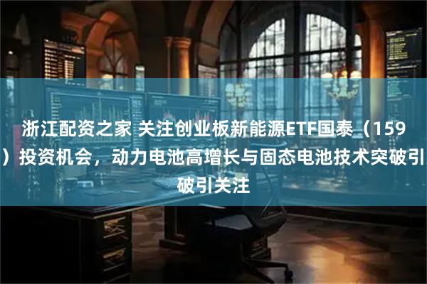 浙江配资之家 关注创业板新能源ETF国泰（159387）投资机会，动力电池高增长与固态电池技术突破引关注
