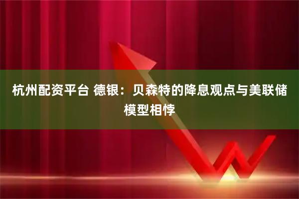 杭州配资平台 德银：贝森特的降息观点与美联储模型相悖