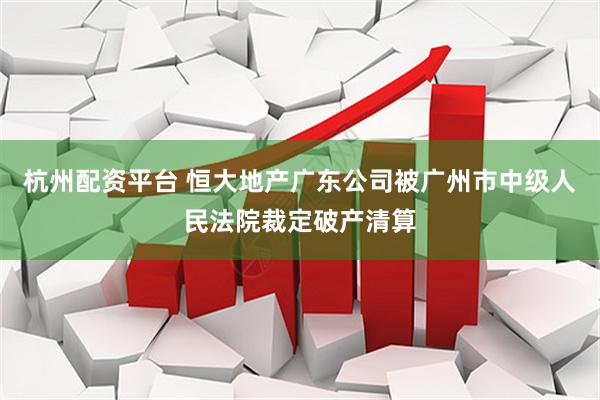 杭州配资平台 恒大地产广东公司被广州市中级人民法院裁定破产清算