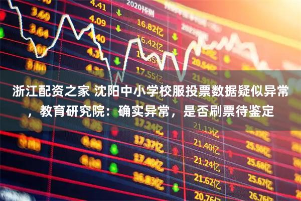 浙江配资之家 沈阳中小学校服投票数据疑似异常，教育研究院：确实异常，是否刷票待鉴定
