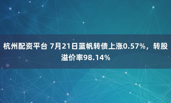 杭州配资平台 7月21日蓝帆转债上涨0.57%，转股溢价率98.14%