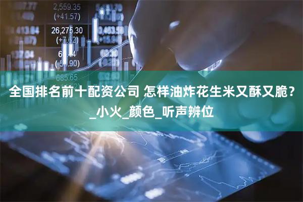 全国排名前十配资公司 怎样油炸花生米又酥又脆？_小火_颜色_听声辨位