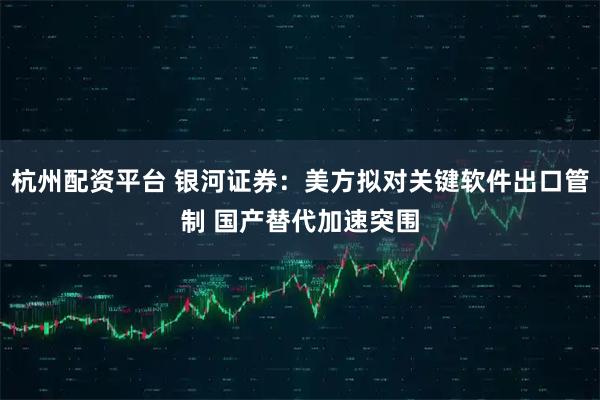 杭州配资平台 银河证券：美方拟对关键软件出口管制 国产替代加速突围