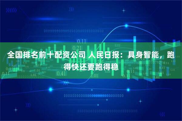 全国排名前十配资公司 人民日报:具身智能,跑得快还要跑得稳