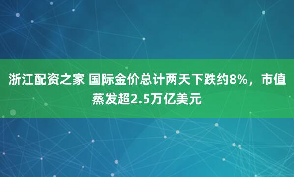 浙江配资之家 国际金价总计两天下跌约8%,市值蒸发超2.5万亿美元