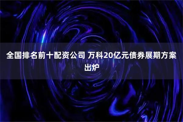 全国排名前十配资公司 万科20亿元债券展期方案出炉