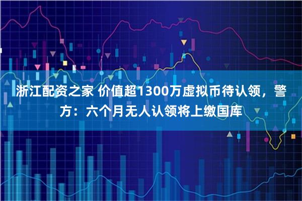 浙江配资之家 价值超1300万虚拟币待认领，警方：六个月无人认领将上缴国库