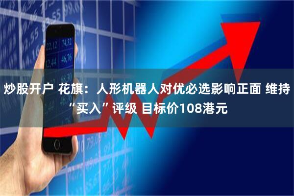 炒股开户 花旗：人形机器人对优必选影响正面 维持“买入”评级 目标价108港元