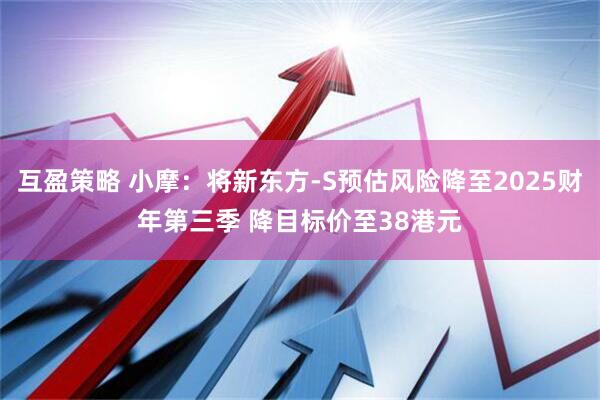 互盈策略 小摩：将新东方-S预估风险降至2025财年第三季 降目标价至38港元