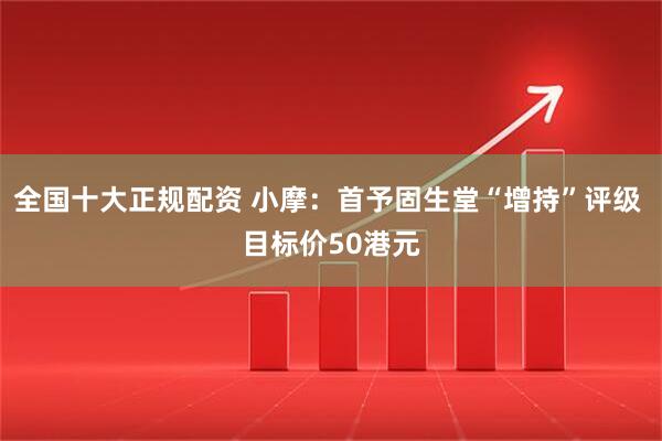 全国十大正规配资 小摩：首予固生堂“增持”评级 目标价50港元