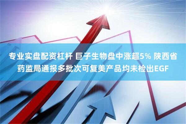 专业实盘配资杠杆 巨子生物盘中涨超5% 陕西省药监局通报多批次可复美产品均未检出EGF