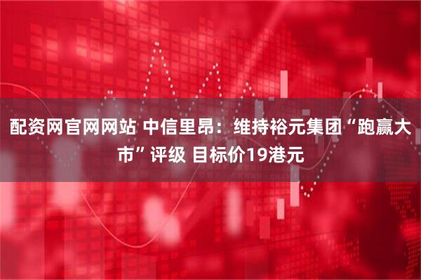 配资网官网网站 中信里昂：维持裕元集团“跑赢大市”评级 目标价19港元