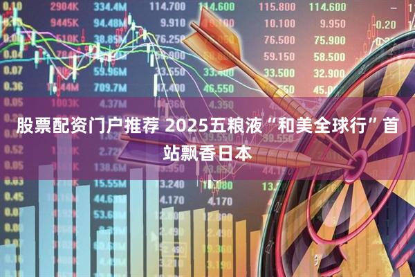 股票配资门户推荐 2025五粮液“和美全球行”首站飘香日本