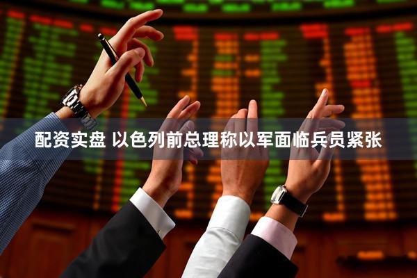 配资实盘 以色列前总理称以军面临兵员紧张
