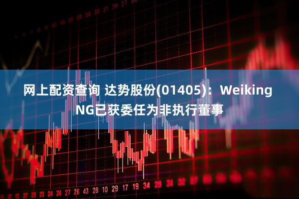 网上配资查询 达势股份(01405)：Weiking NG已获委任为非执行董事