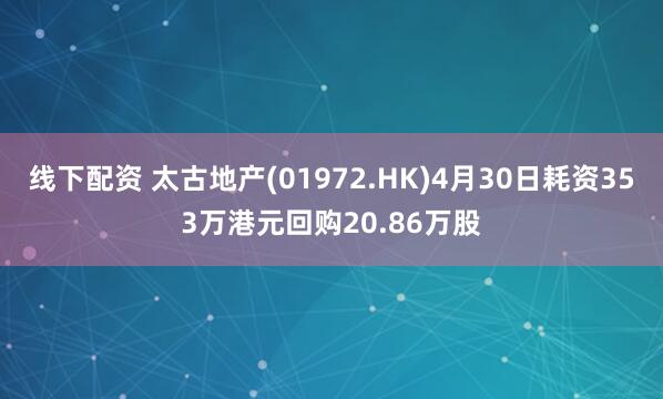 线下配资 太古地产(01972.HK)4月30日耗资353万港元回购20.86万股
