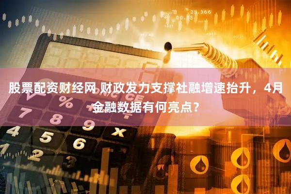 股票配资财经网 财政发力支撑社融增速抬升，4月金融数据有何亮点？