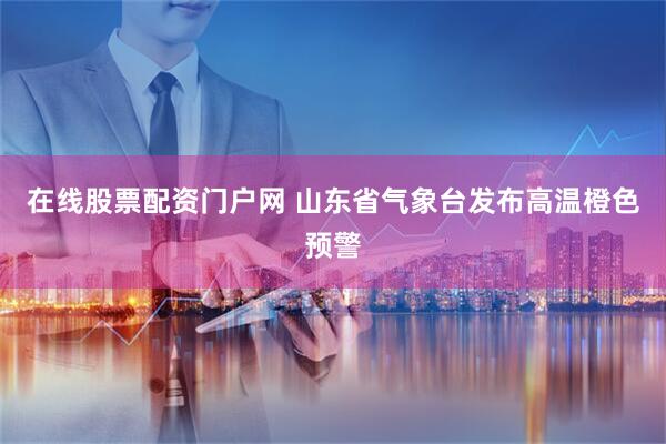 在线股票配资门户网 山东省气象台发布高温橙色预警