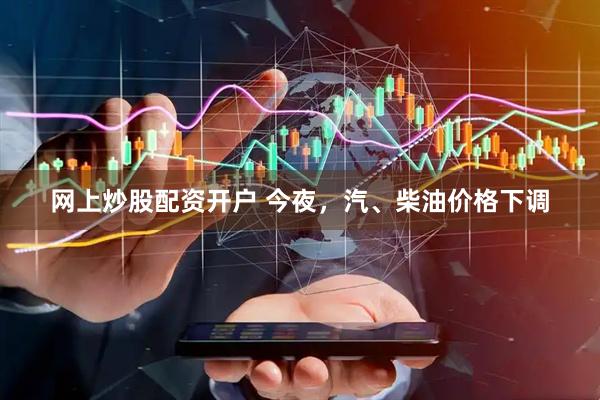 网上炒股配资开户 今夜，汽、柴油价格下调