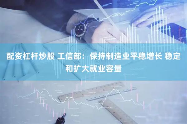 配资杠杆炒股 工信部：保持制造业平稳增长 稳定和扩大就业容量