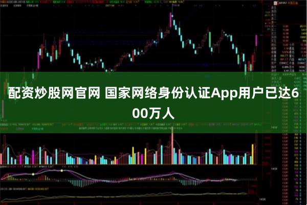 配资炒股网官网 国家网络身份认证App用户已达600万人