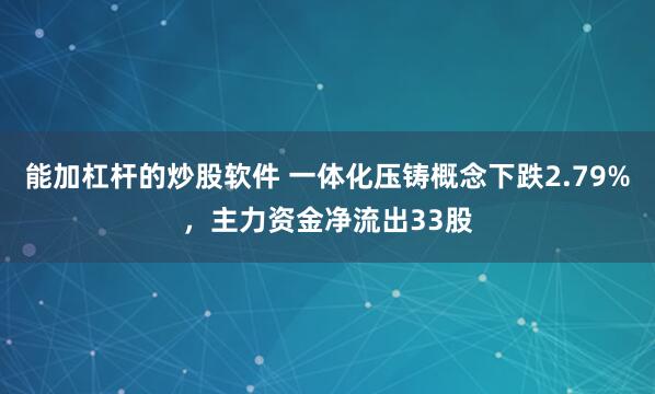 能加杠杆的炒股软件 一体化压铸概念下跌2.79%，主力资金净流出33股