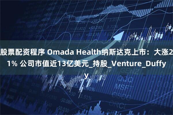 股票配资程序 Omada Health纳斯达克上市：大涨21% 公司市值近13亿美元_持股_Venture_Duffy