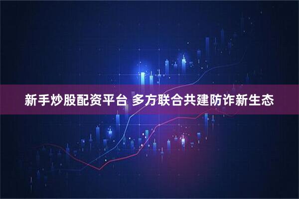新手炒股配资平台 多方联合共建防诈新生态