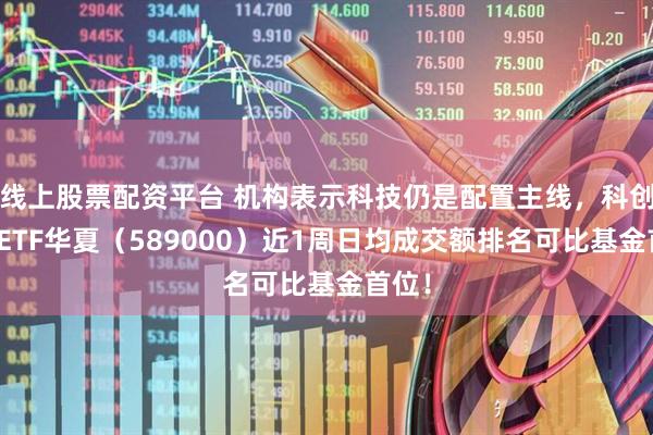 线上股票配资平台 机构表示科技仍是配置主线，科创综指ETF华夏（589000）近1周日均成交额排名可比基金首位！