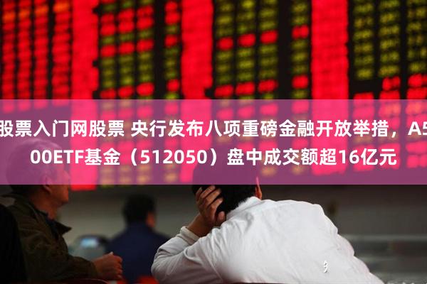 股票入门网股票 央行发布八项重磅金融开放举措，A500ETF基金（512050）盘中成交额超16亿元