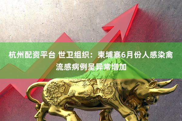 杭州配资平台 世卫组织：柬埔寨6月份人感染禽流感病例呈异常增加