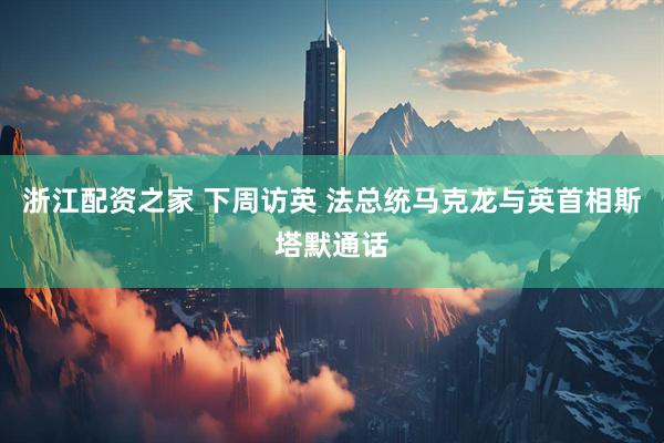 浙江配资之家 下周访英 法总统马克龙与英首相斯塔默通话
