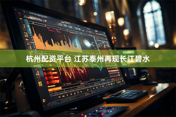 杭州配资平台 江苏泰州再现长江碧水