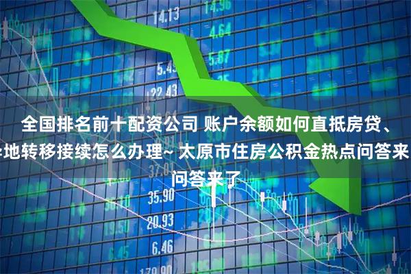 全国排名前十配资公司 账户余额如何直抵房贷、异地转移接续怎么办理~ 太原市住房公积金热点问答来了