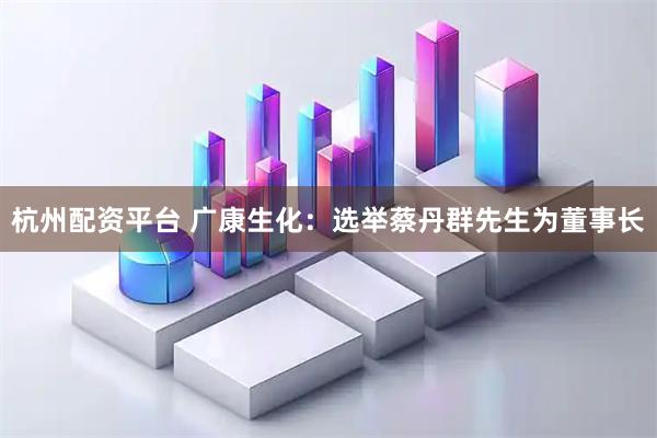 杭州配资平台 广康生化：选举蔡丹群先生为董事长