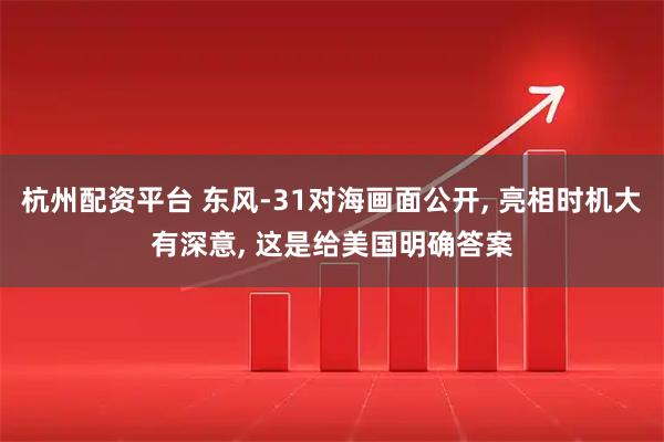 杭州配资平台 东风-31对海画面公开, 亮相时机大有深意, 这是给美国明确答案