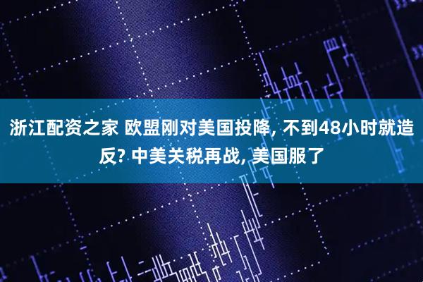 浙江配资之家 欧盟刚对美国投降, 不到48小时就造反? 中美关税再战, 美国服了
