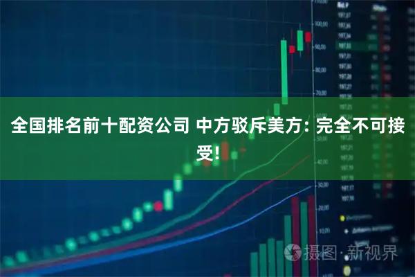 全国排名前十配资公司 中方驳斥美方: 完全不可接受!