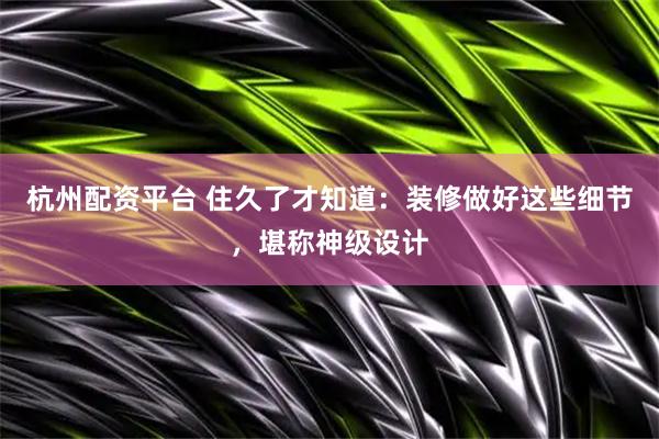 杭州配资平台 住久了才知道：装修做好这些细节，堪称神级设计