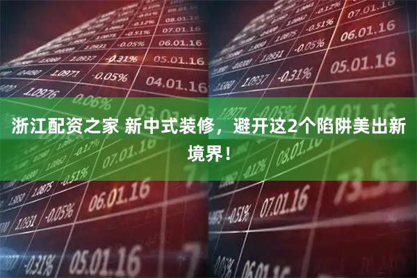 浙江配资之家 新中式装修，避开这2个陷阱美出新境界！