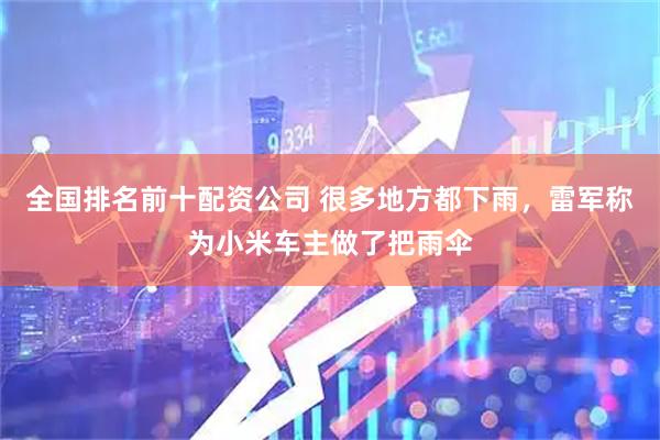 全国排名前十配资公司 很多地方都下雨，雷军称为小米车主做了把雨伞