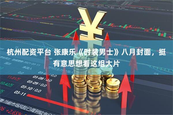 杭州配资平台 张康乐《时装男士》八月封面，挺有意思想看这组大片
