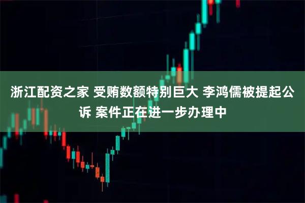 浙江配资之家 受贿数额特别巨大 李鸿儒被提起公诉 案件正在进一步办理中