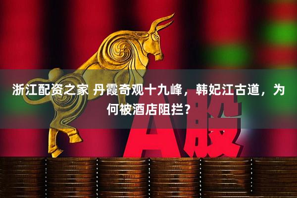 浙江配资之家 丹霞奇观十九峰，韩妃江古道，为何被酒店阻拦？